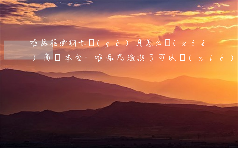 唯品花逾期七個(gè)月怎么協(xié)商還本金-唯品花逾期了可以協(xié)商還款嗎