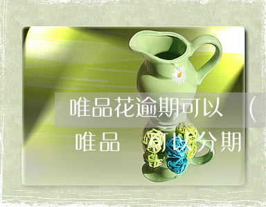 唯品花逾期可以協(xié)商分期還款嗎(唯品會可以分期還款嗎)