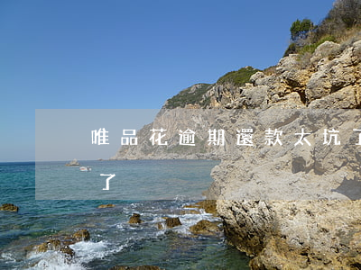 唯品花逾期還款太坑了(唯品花逾期還款太坑了)