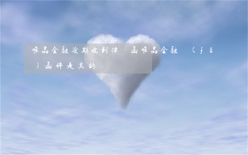 唯品金融逾期收到律師函(唯品金融發(fā)函件是真的嗎)