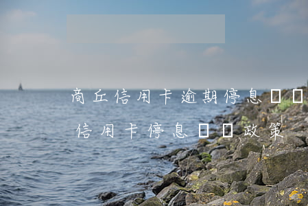 商丘信用卡逾期停息掛賬怎么申請-怎么辦信用卡停息掛賬政策