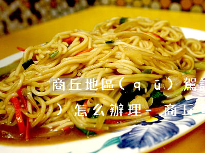 商丘地區(qū)駕證逾期未審驗(yàn)怎么辦理-商丘駕駛證到期了怎么換證