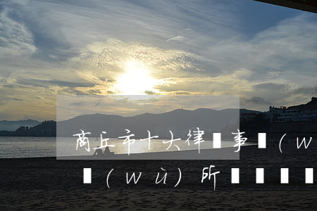 商丘市十大律師事務(wù)所(商丘律師事務(wù)所電話號碼查詢)