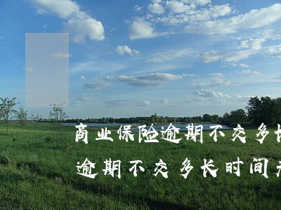 商业保险逾期不交多长时间无效-商业保险逾期不交多长时间无效呢