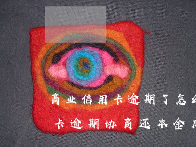 商业信用卡逾期了怎么协商还款 有没有信用卡逾期协商还本金成功了的