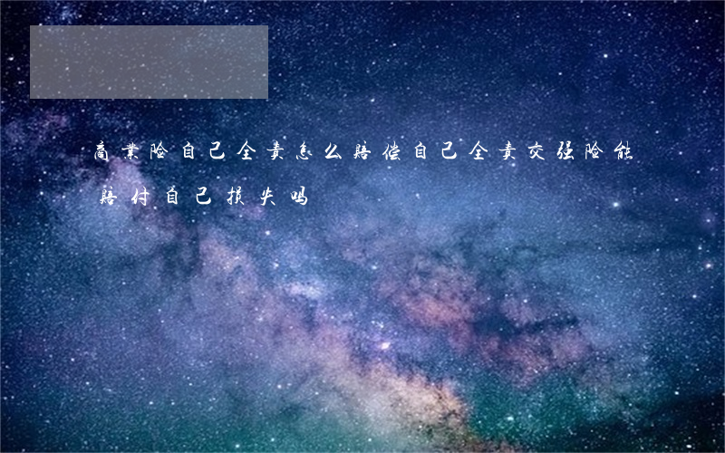 商业险自己全责怎么赔偿(自己全责交强险能赔付自己损失吗)