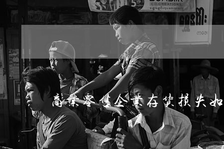 商业零售企业存货损失如何申报