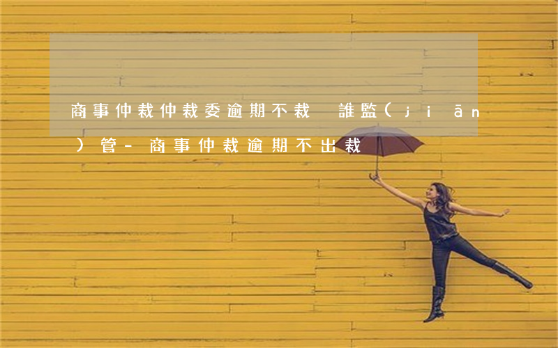 商事仲裁仲裁委逾期不裁決誰監(jiān)管-商事仲裁逾期不出裁決