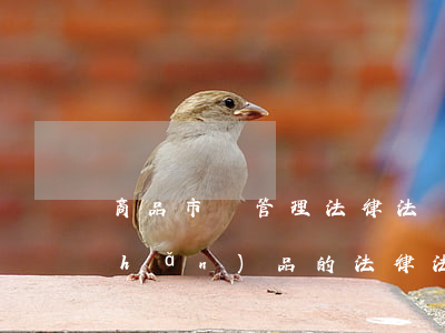 商品市場管理法律法規(guī)(產(chǎn)品的法律法規(guī))