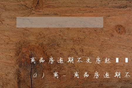 商品房逾期不交房起訴開(kāi)發(fā)商-商品房逾期不交房訴求