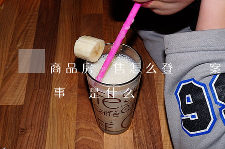 商品房預售怎么登記備案（房屋買賣合同注意事項是什么）
