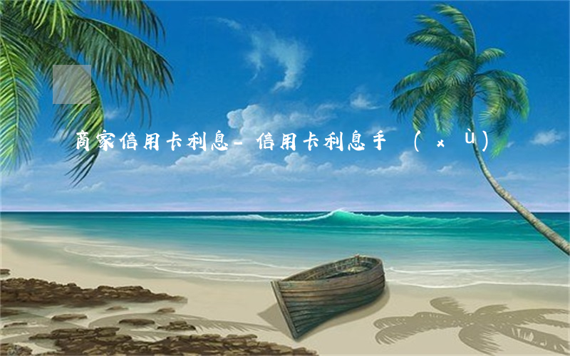 商家信用卡利息-信用卡 利息 手續(xù)費
