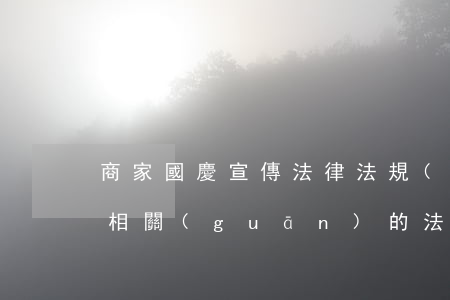 商家國慶宣傳法律法規(guī)(與宣傳相關(guān)的法律法規(guī)有哪些)