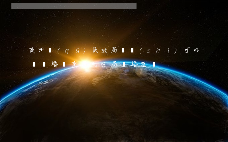 商州區(qū)民政局隨時(shí)可以辦離婚嗎(商州民政局離婚登記)