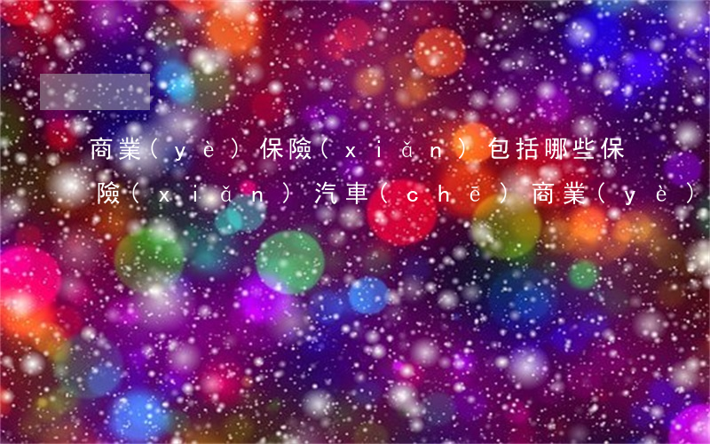 商業(yè)保險(xiǎn)包括哪些保險(xiǎn)(汽車(chē)商業(yè)保險(xiǎn)包括哪些保險(xiǎn))