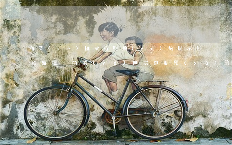 商業(yè)匯票逾期預(yù)約提示付款流程-商業(yè)匯票逾期預(yù)約提示付款流程是什么