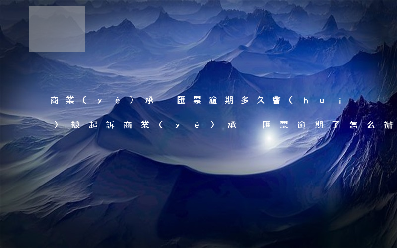 商業(yè)承兌匯票逾期多久會(huì)被起訴 商業(yè)承兌匯票逾期了怎么辦