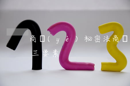 商業(yè)秘密法(商業(yè)秘密法律三要素)