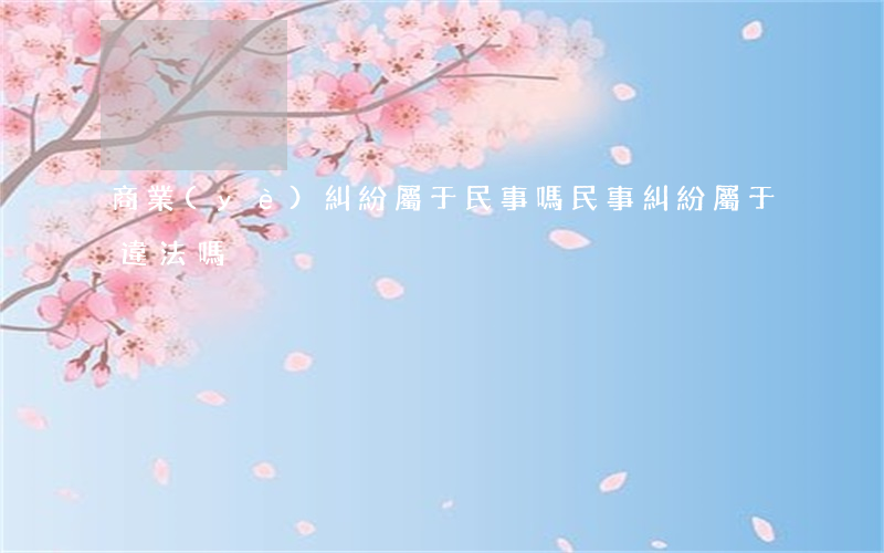 商業(yè)糾紛屬于民事嗎(民事糾紛屬于違法嗎)