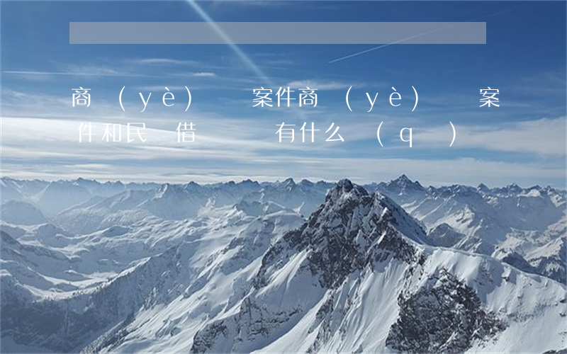 商業(yè)糾紛案件(商業(yè)糾紛案件和民間借貸糾紛有什么區(qū)別)