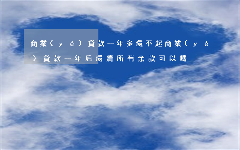 商業(yè)貸款一年多還不起(商業(yè)貸款一年后還清所有余款可以嗎)