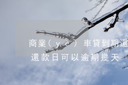 商業(yè)車貸到期還款日逾期(工商車貸還款日可以逾期幾天)