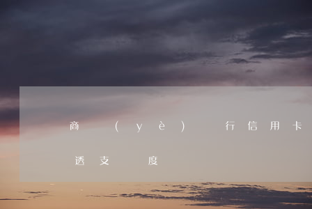 商業(yè)銀行信用卡透支額度(銀行卡可透支額度)