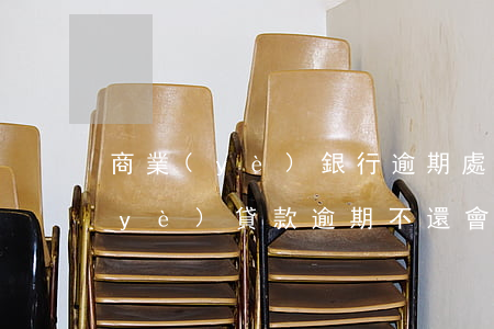 商業(yè)銀行逾期處理辦法 銀行商業(yè)貸款逾期不還會怎么辦?