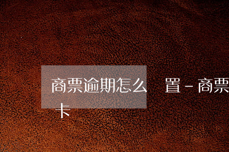 商票逾期怎么處置-商票逾期怎么處置銀行卡