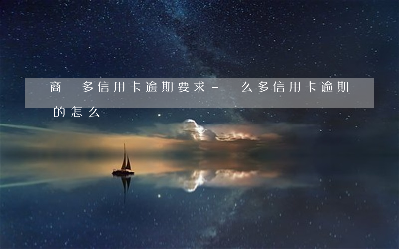 商貸多信用卡逾期要求-這么多信用卡逾期的怎么辦