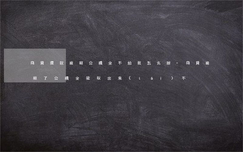 商貸還款逾期公積金不給批怎么辦-商貸逾期了,公積金能取出來(lái)不
