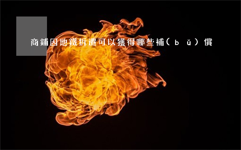 商鋪因地鐵拆遷,可以獲得哪些補(bǔ)償