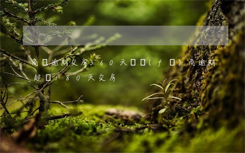 商鋪逾期交房360天(開發(fā)商逾期超過180天交房)