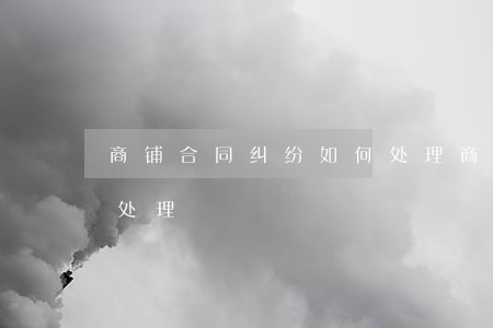 商铺合同纠纷如何处理(商铺出租方违约怎么处理)