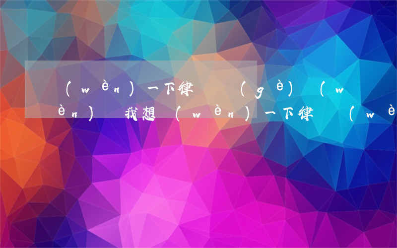 問(wèn)一下律師這個(gè)問(wèn)題(我想問(wèn)一下律師問(wèn)題咨詢)