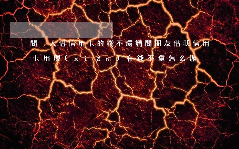 問別人借信用卡的錢不還(請問朋友借我信用卡用現(xiàn)在錢不還怎么辦)