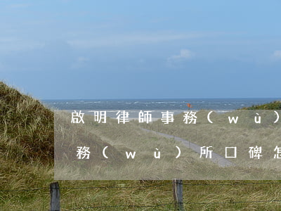 啟明律師事務(wù)所怎么樣(在明律師事務(wù)所口碑怎么樣)