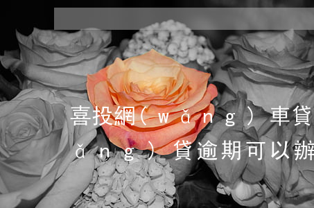 喜投網(wǎng)車貸逾期怎么辦(網(wǎng)貸逾期可以辦車貸嗎)