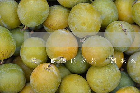 喜歡喝酒的老公離婚怎么辦