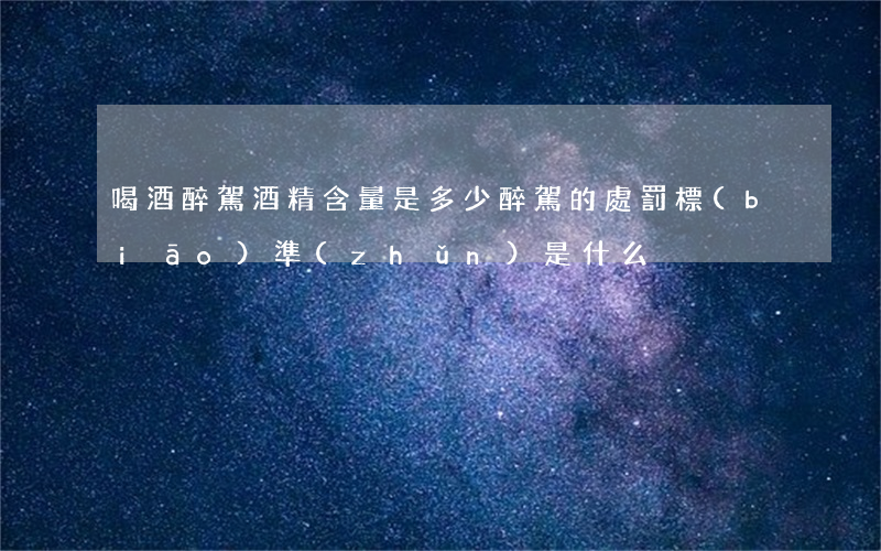 喝酒醉駕酒精含量是多少（醉駕的處罰標(biāo)準(zhǔn)是什么）