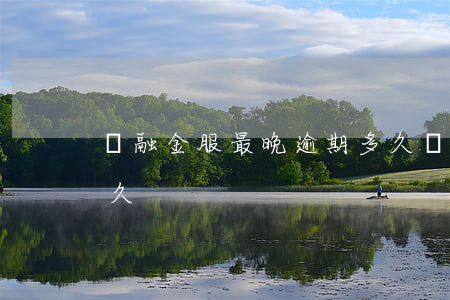 喬融金服最晚逾期多久（喬融金服最晚逾期多久）