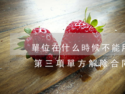 單位在什么時候不能用勞動合同法第四十條第三項單方解除合同