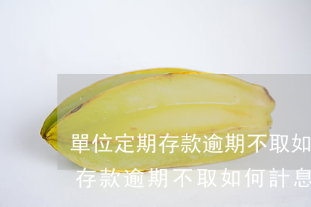 單位定期存款逾期不取如何計息-單位定期存款逾期不取如何計息呢