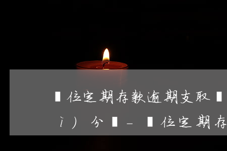 單位定期存款逾期支取會(huì)計(jì)分錄-單位定期存款逾期支取,銀行按規(guī)定計(jì)算