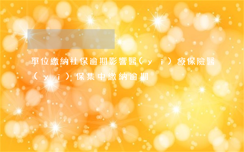 單位繳納社保逾期影響醫(yī)療保險（醫(yī)保集中繳納逾期）