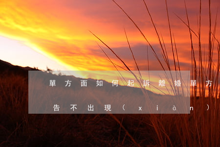 單方面如何起訴離婚，單方面如何起訴離婚，被告不出現(xiàn)