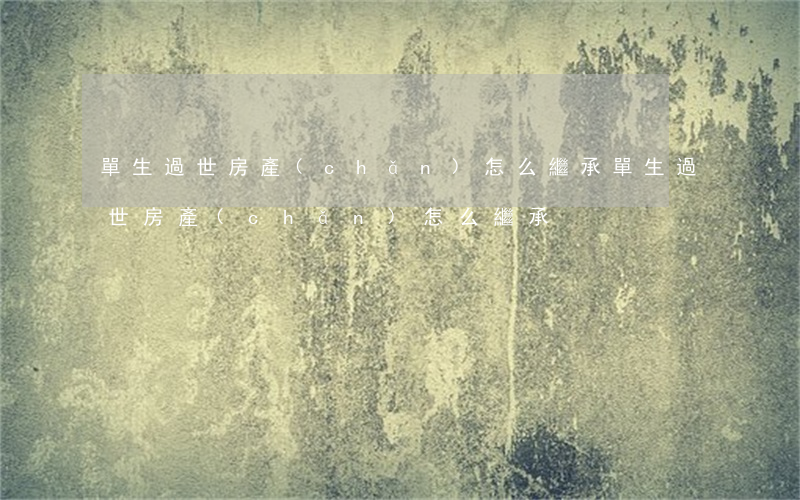 單生過世房產(chǎn)怎么繼承(單生過世房產(chǎn)怎么繼承)