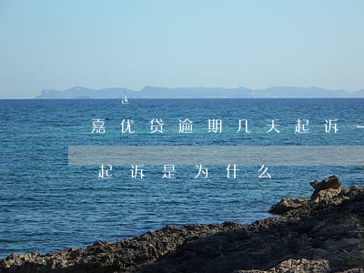 嘉优贷逾期几天起诉-嘉卡贷逾期好多年不起诉是为什么