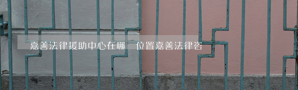 嘉善法律援助中心在哪個位置(嘉善法律咨詢電話)