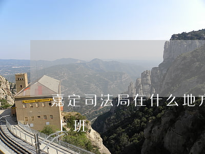 嘉定司法局在什么地方(嘉定區(qū)法院上班時間)